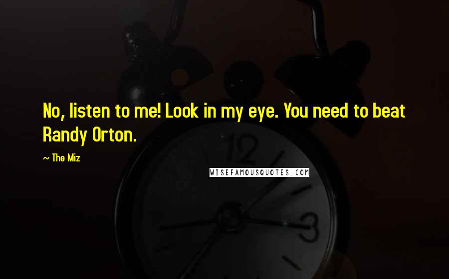 The Miz Quotes: No, listen to me! Look in my eye. You need to beat Randy Orton.