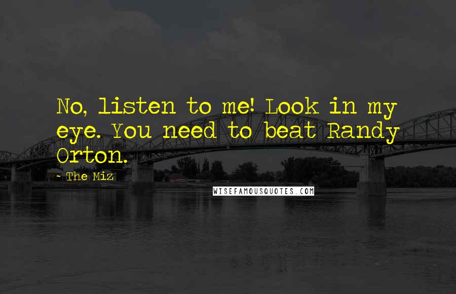 The Miz Quotes: No, listen to me! Look in my eye. You need to beat Randy Orton.