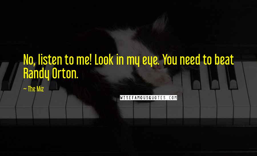 The Miz Quotes: No, listen to me! Look in my eye. You need to beat Randy Orton.