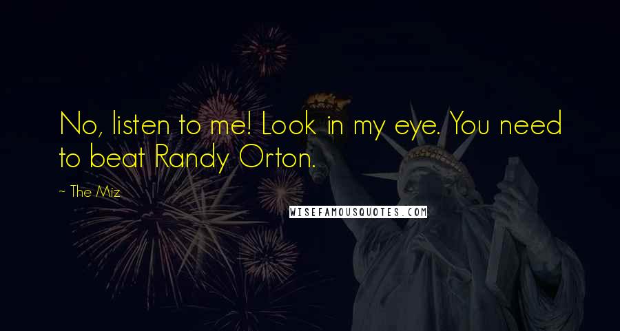 The Miz Quotes: No, listen to me! Look in my eye. You need to beat Randy Orton.