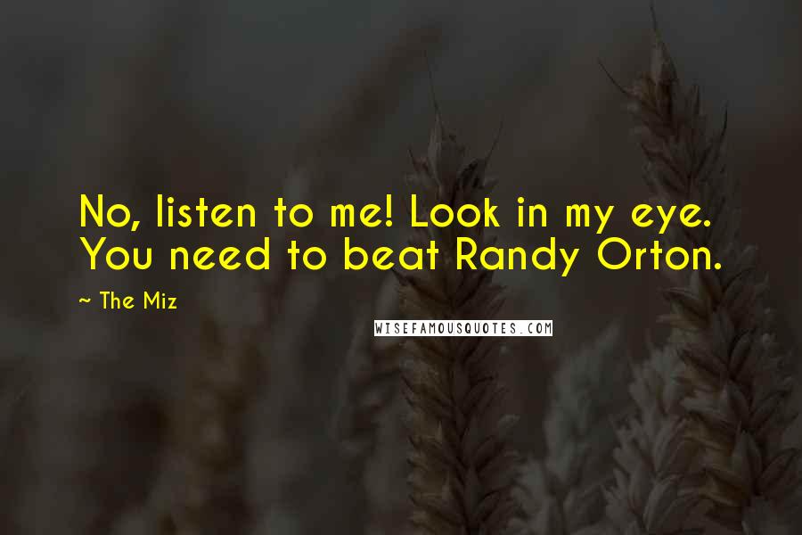 The Miz Quotes: No, listen to me! Look in my eye. You need to beat Randy Orton.