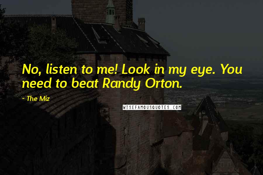 The Miz Quotes: No, listen to me! Look in my eye. You need to beat Randy Orton.