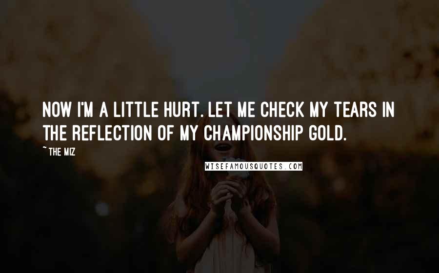 The Miz Quotes: Now I'm a little hurt. Let me check my tears in the reflection of my championship gold.