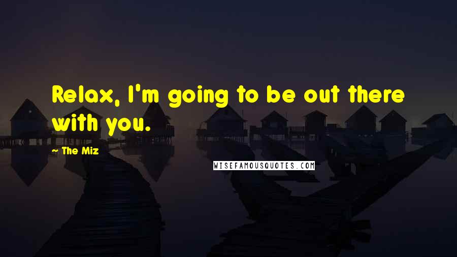 The Miz Quotes: Relax, I'm going to be out there with you.