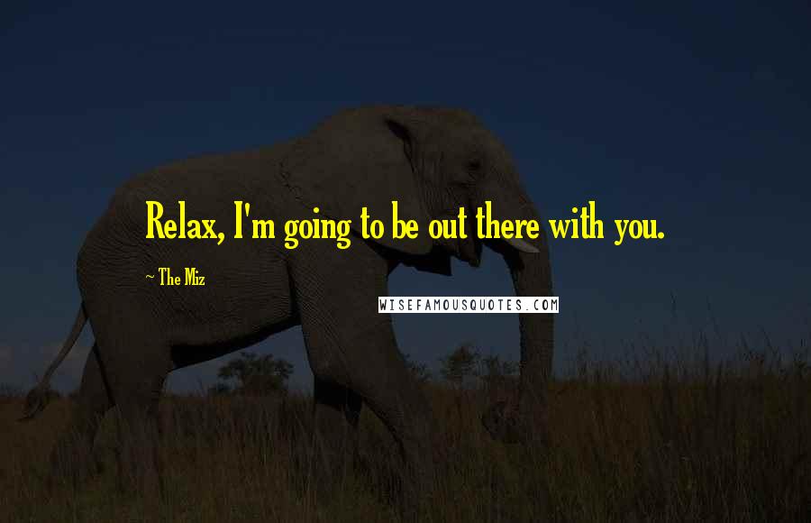The Miz Quotes: Relax, I'm going to be out there with you.