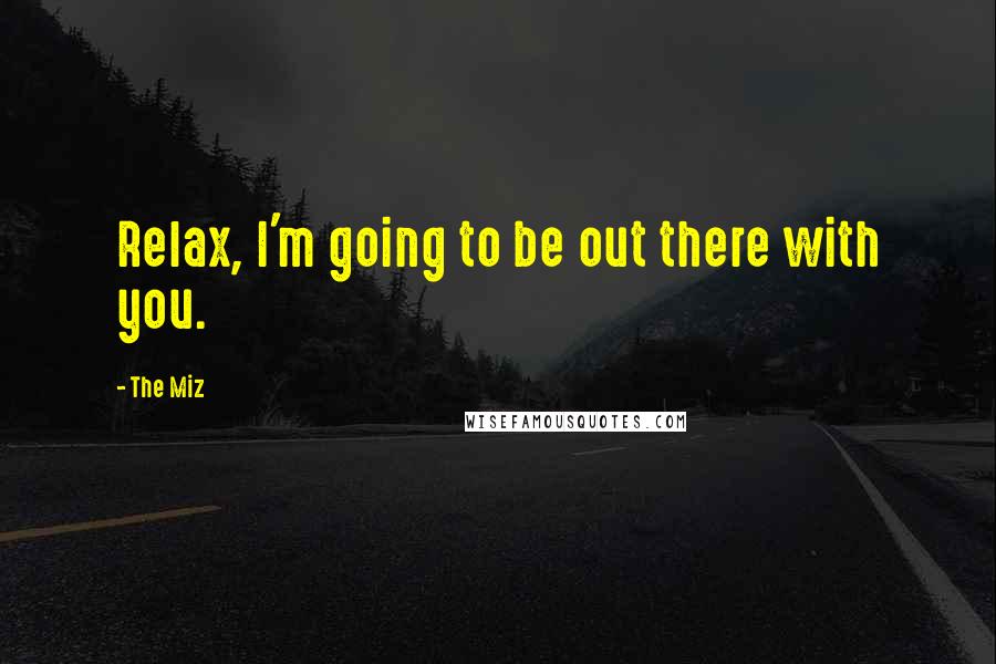 The Miz Quotes: Relax, I'm going to be out there with you.