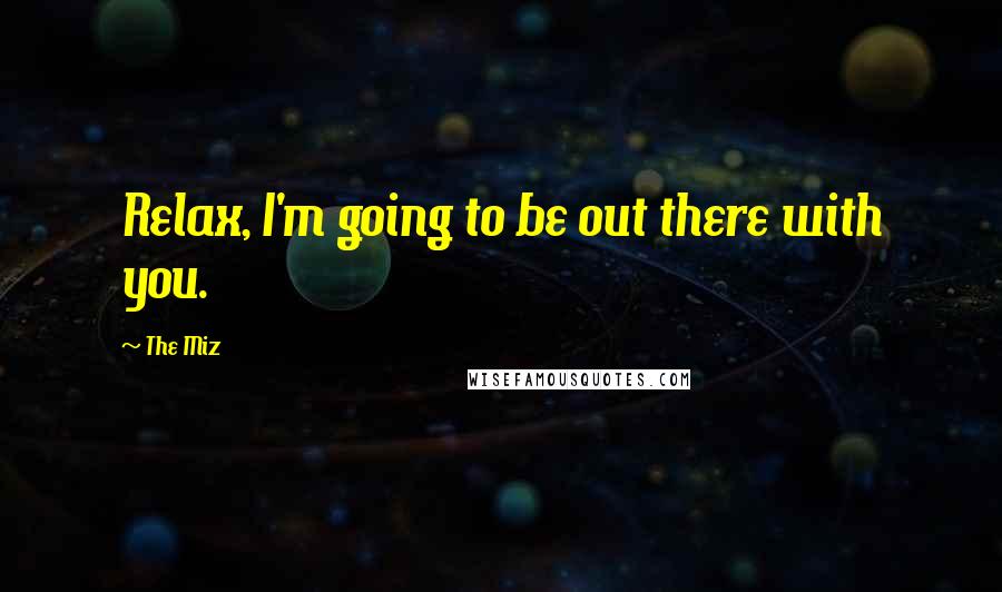 The Miz Quotes: Relax, I'm going to be out there with you.