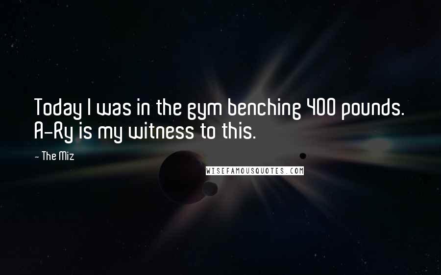 The Miz Quotes: Today I was in the gym benching 400 pounds. A-Ry is my witness to this.