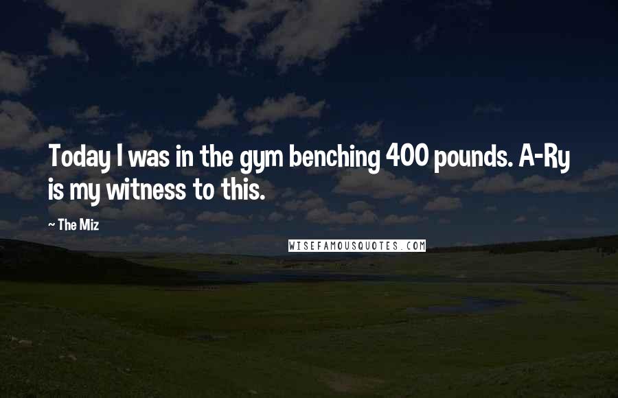 The Miz Quotes: Today I was in the gym benching 400 pounds. A-Ry is my witness to this.