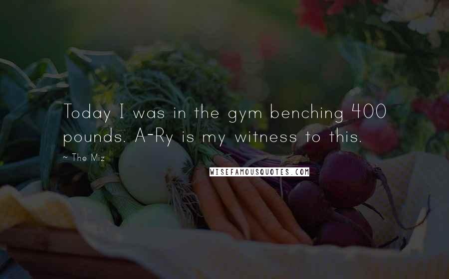 The Miz Quotes: Today I was in the gym benching 400 pounds. A-Ry is my witness to this.