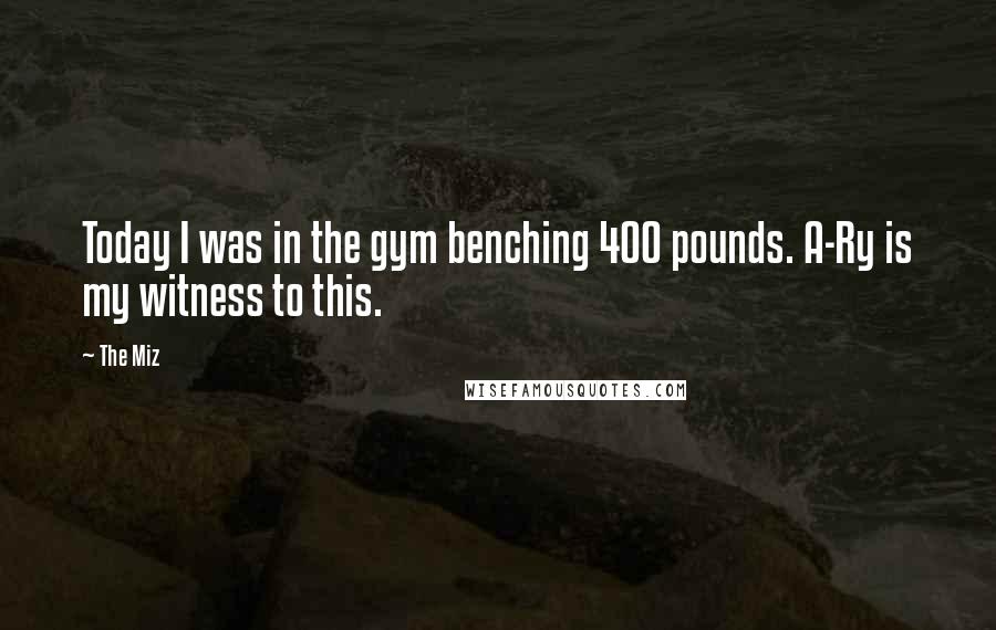 The Miz Quotes: Today I was in the gym benching 400 pounds. A-Ry is my witness to this.