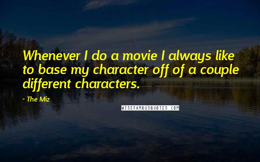 The Miz Quotes: Whenever I do a movie I always like to base my character off of a couple different characters.