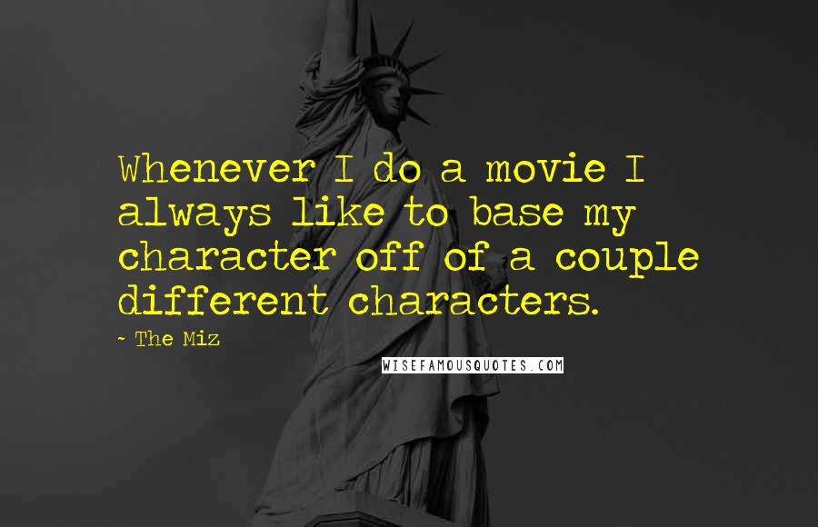 The Miz Quotes: Whenever I do a movie I always like to base my character off of a couple different characters.