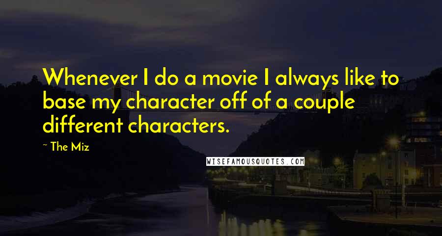 The Miz Quotes: Whenever I do a movie I always like to base my character off of a couple different characters.