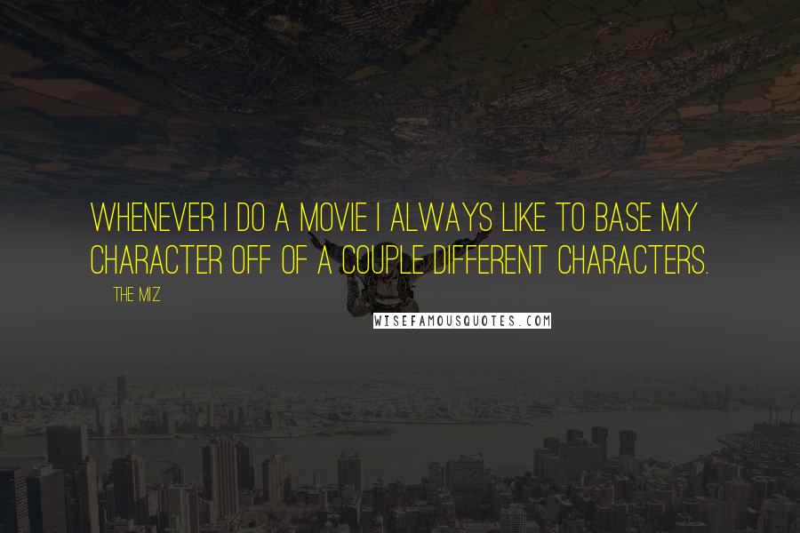 The Miz Quotes: Whenever I do a movie I always like to base my character off of a couple different characters.