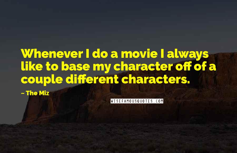 The Miz Quotes: Whenever I do a movie I always like to base my character off of a couple different characters.