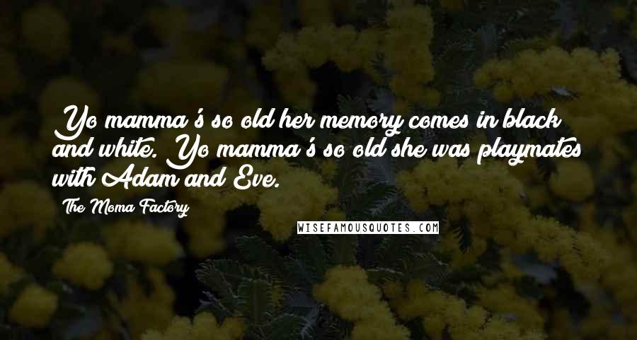The Moma Factory Quotes: Yo mamma's so old her memory comes in black and white. Yo mamma's so old she was playmates with Adam and Eve.