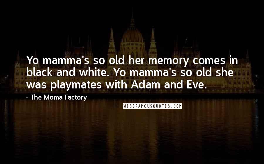 The Moma Factory Quotes: Yo mamma's so old her memory comes in black and white. Yo mamma's so old she was playmates with Adam and Eve.