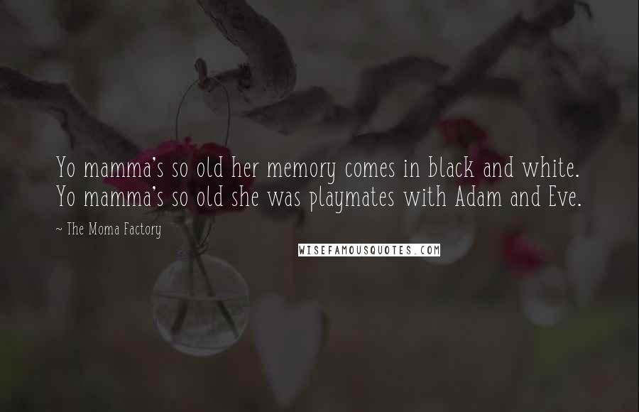 The Moma Factory Quotes: Yo mamma's so old her memory comes in black and white. Yo mamma's so old she was playmates with Adam and Eve.