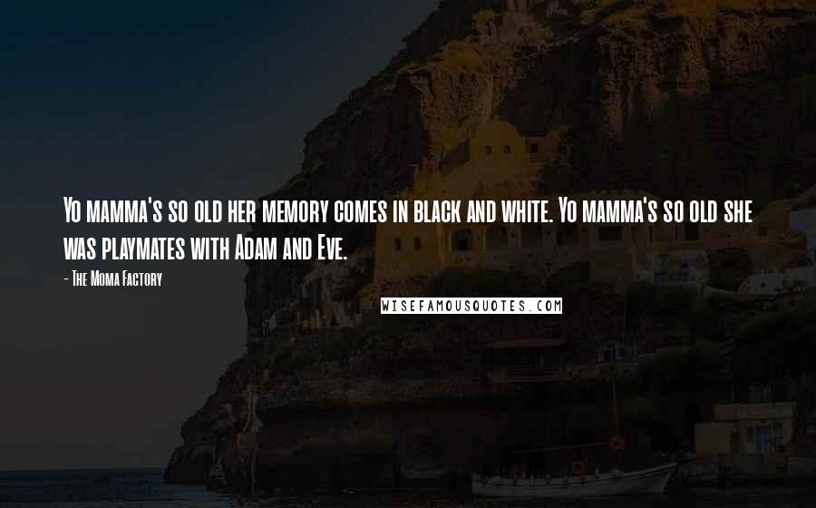 The Moma Factory Quotes: Yo mamma's so old her memory comes in black and white. Yo mamma's so old she was playmates with Adam and Eve.