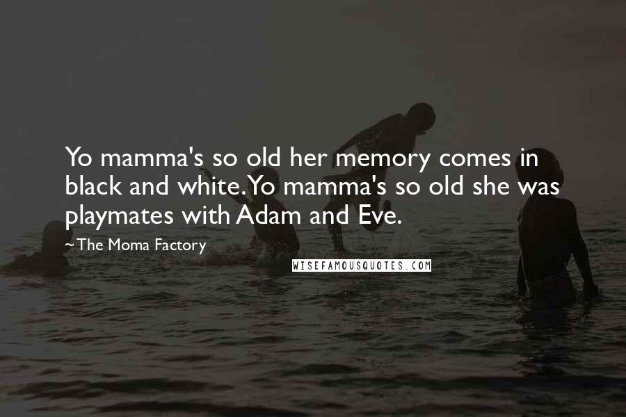 The Moma Factory Quotes: Yo mamma's so old her memory comes in black and white. Yo mamma's so old she was playmates with Adam and Eve.