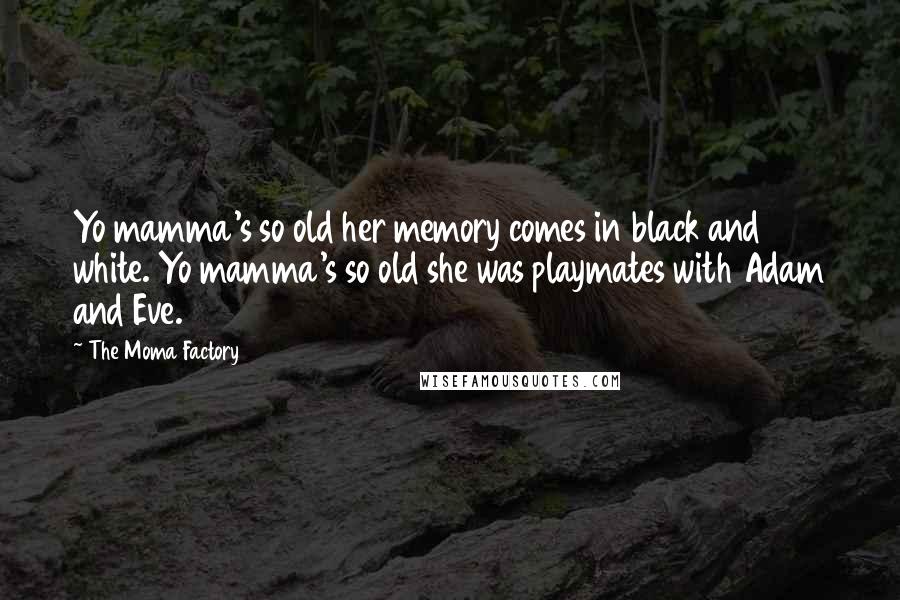 The Moma Factory Quotes: Yo mamma's so old her memory comes in black and white. Yo mamma's so old she was playmates with Adam and Eve.