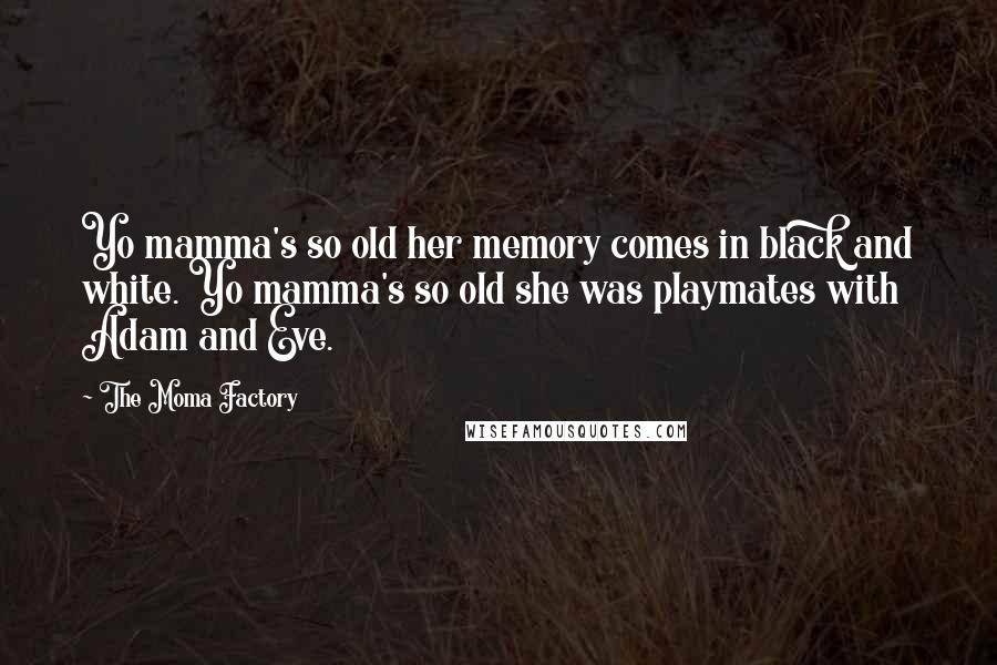 The Moma Factory Quotes: Yo mamma's so old her memory comes in black and white. Yo mamma's so old she was playmates with Adam and Eve.