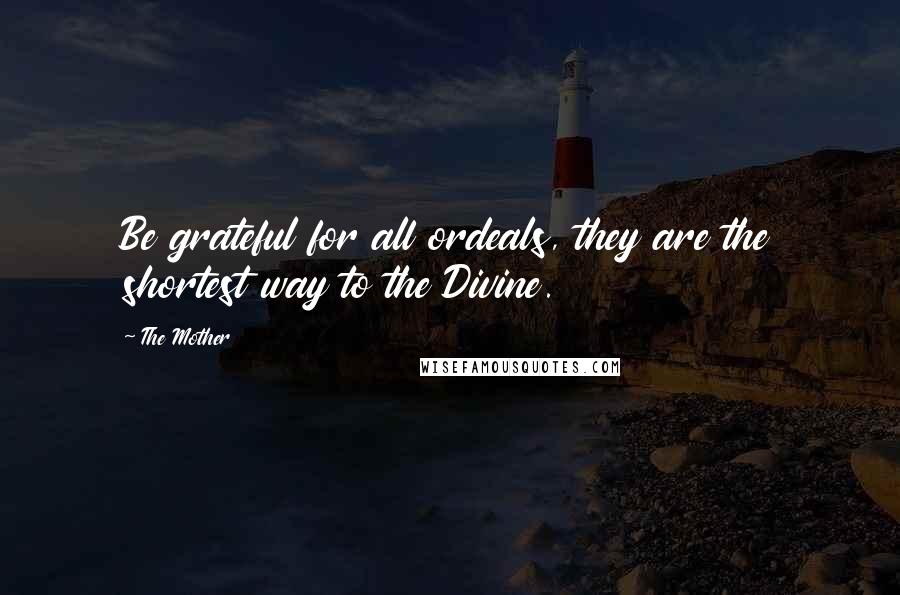 The Mother Quotes: Be grateful for all ordeals, they are the shortest way to the Divine.