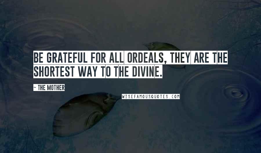 The Mother Quotes: Be grateful for all ordeals, they are the shortest way to the Divine.