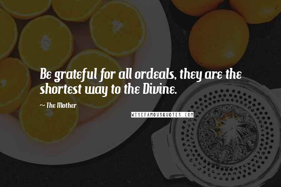 The Mother Quotes: Be grateful for all ordeals, they are the shortest way to the Divine.