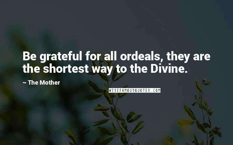 The Mother Quotes: Be grateful for all ordeals, they are the shortest way to the Divine.