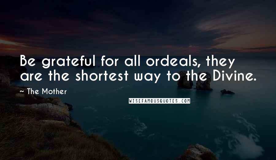 The Mother Quotes: Be grateful for all ordeals, they are the shortest way to the Divine.