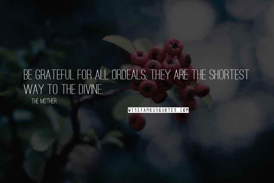 The Mother Quotes: Be grateful for all ordeals, they are the shortest way to the Divine.
