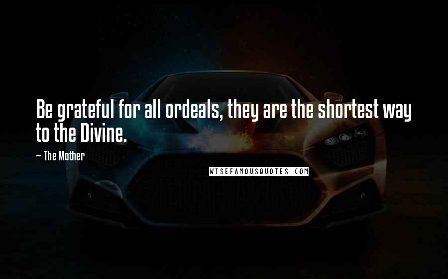 The Mother Quotes: Be grateful for all ordeals, they are the shortest way to the Divine.