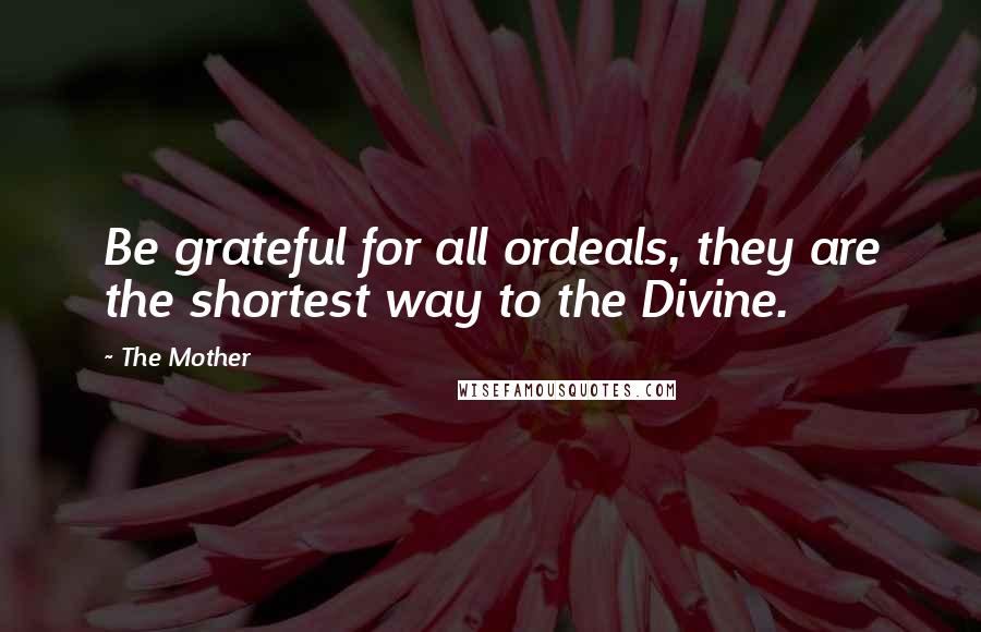 The Mother Quotes: Be grateful for all ordeals, they are the shortest way to the Divine.