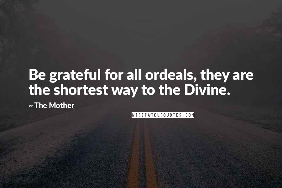 The Mother Quotes: Be grateful for all ordeals, they are the shortest way to the Divine.