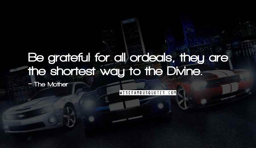 The Mother Quotes: Be grateful for all ordeals, they are the shortest way to the Divine.