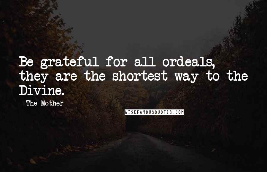The Mother Quotes: Be grateful for all ordeals, they are the shortest way to the Divine.