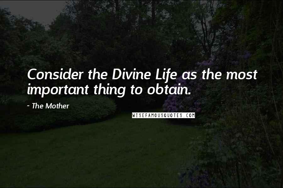 The Mother Quotes: Consider the Divine Life as the most important thing to obtain.