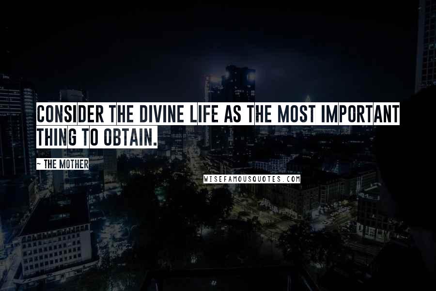 The Mother Quotes: Consider the Divine Life as the most important thing to obtain.