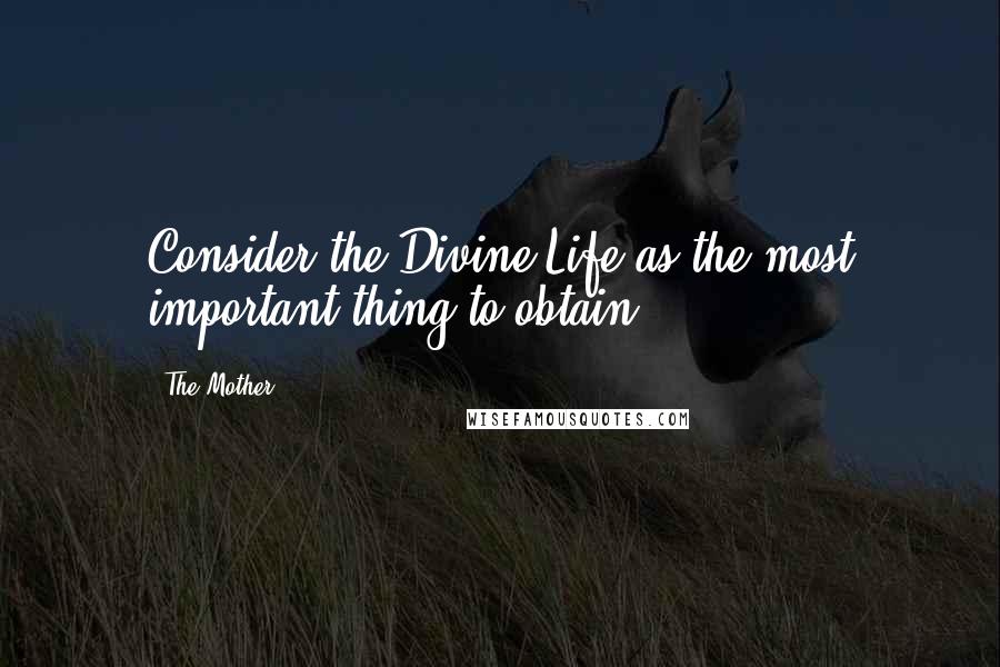 The Mother Quotes: Consider the Divine Life as the most important thing to obtain.