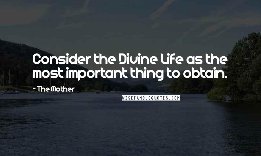 The Mother Quotes: Consider the Divine Life as the most important thing to obtain.