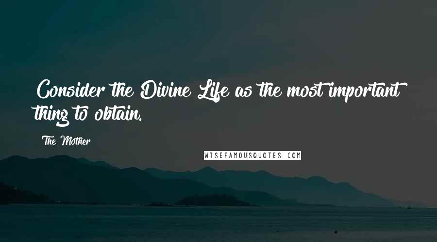 The Mother Quotes: Consider the Divine Life as the most important thing to obtain.