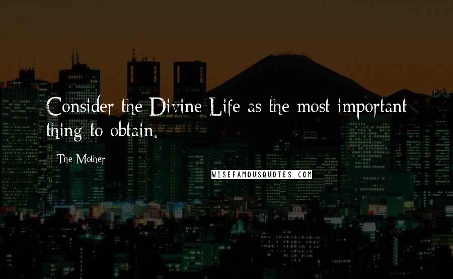 The Mother Quotes: Consider the Divine Life as the most important thing to obtain.