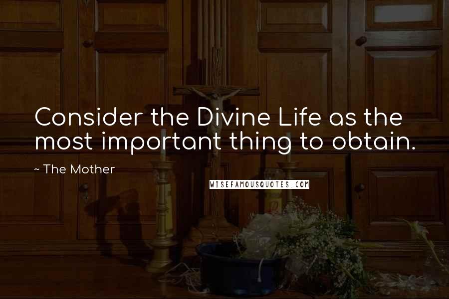 The Mother Quotes: Consider the Divine Life as the most important thing to obtain.