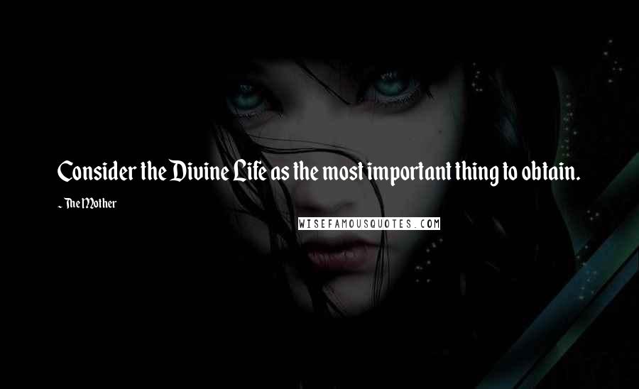 The Mother Quotes: Consider the Divine Life as the most important thing to obtain.