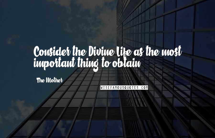 The Mother Quotes: Consider the Divine Life as the most important thing to obtain.