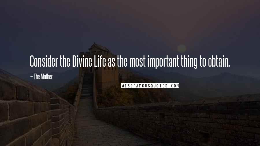 The Mother Quotes: Consider the Divine Life as the most important thing to obtain.