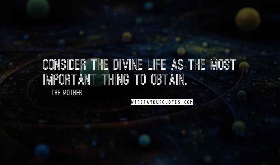 The Mother Quotes: Consider the Divine Life as the most important thing to obtain.