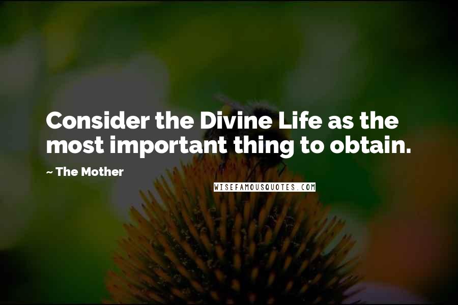 The Mother Quotes: Consider the Divine Life as the most important thing to obtain.